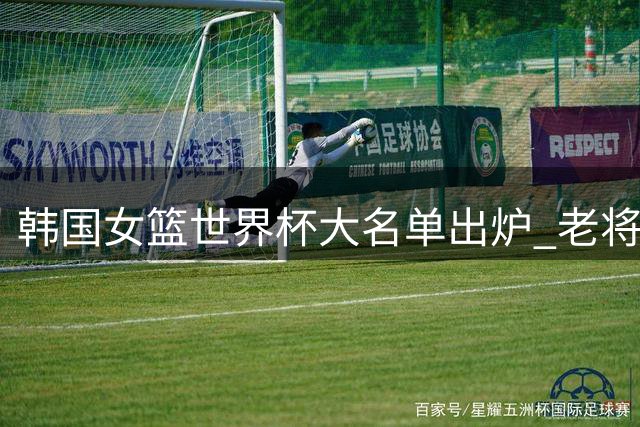 韩国女篮世界杯大名单出炉 老将带新秀出征